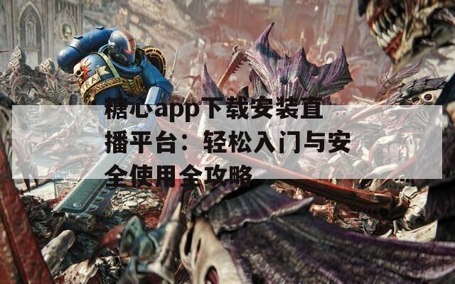 糖心app下载安装直播平台：轻松入门与安全使用全攻略