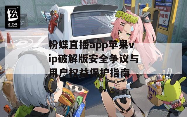粉蝶直播app苹果vip破解版安全争议与用户权益保护指南