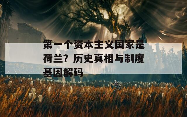 第一个资本主义国家是荷兰？历史真相与制度基因解码