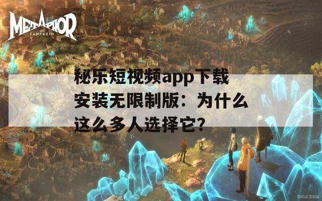 秘乐短视频app下载安装无限制版：为什么这么多人选择它？