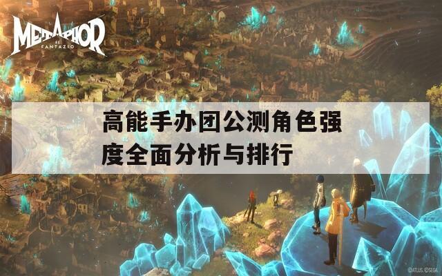 高能手办团公测角色强度全面分析与排行
