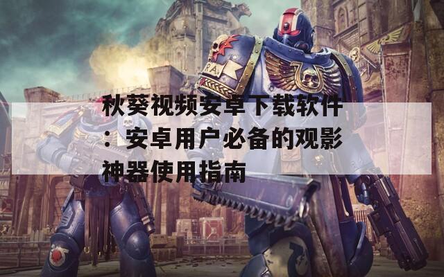 秋葵视频安卓下载软件：安卓用户必备的观影神器使用指南