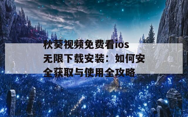 秋葵视频免费看ios无限下载安装：如何安全获取与使用全攻略