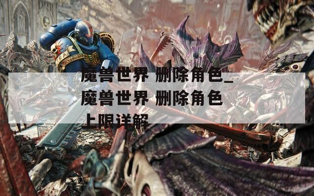 魔兽世界 删除角色_魔兽世界 删除角色 上限详解