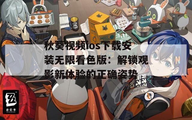 秋葵视频ios下载安装无限看色版：解锁观影新体验的正确姿势