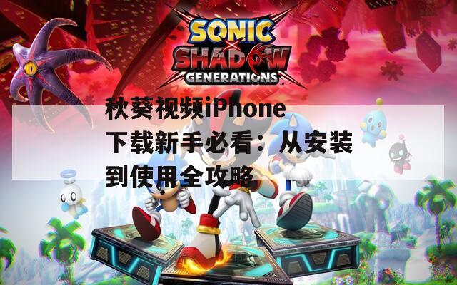 秋葵视频iPhone下载新手必看：从安装到使用全攻略