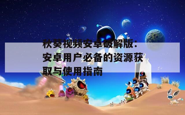 秋葵视频安卓破解版：安卓用户必备的资源获取与使用指南