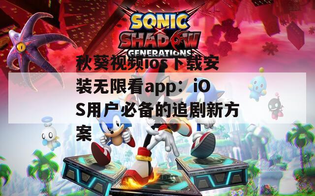 秋葵视频ios下载安装无限看app：iOS用户必备的追剧新方案