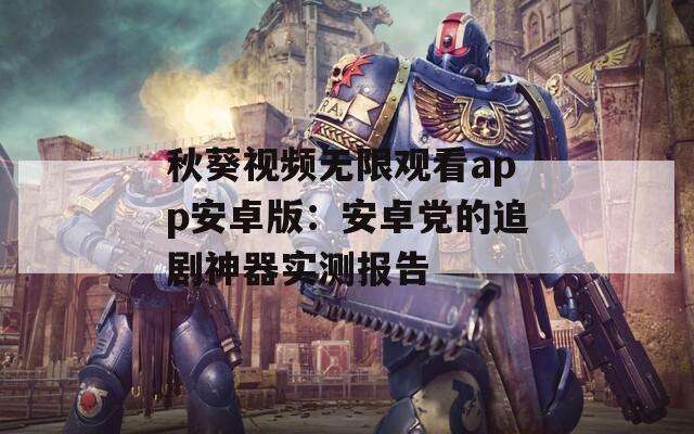 秋葵视频无限观看app安卓版：安卓党的追剧神器实测报告