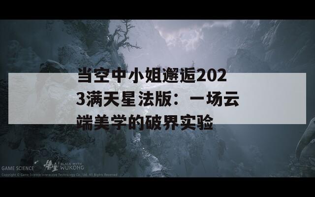当空中小姐邂逅2023满天星法版：一场云端美学的破界实验