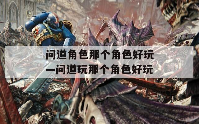 问道角色那个角色好玩—问道玩那个角色好玩