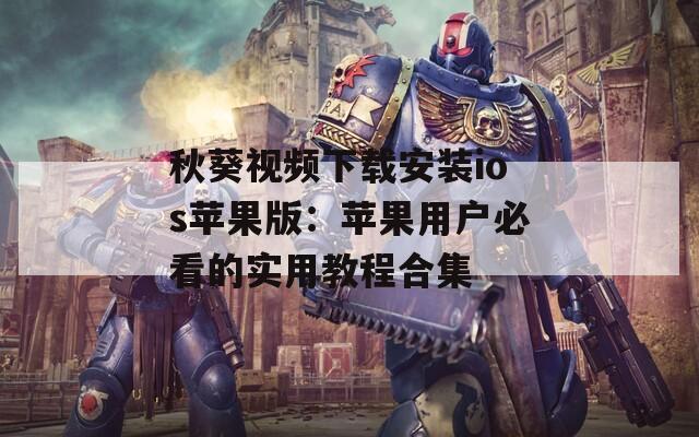 秋葵视频下载安装ios苹果版：苹果用户必看的实用教程合集