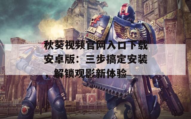 秋葵视频官网入口下载安卓版：三步搞定安装，解锁观影新体验