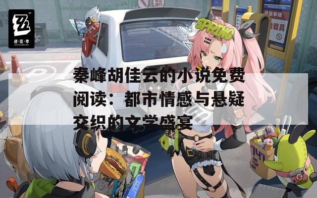 秦峰胡佳云的小说免费阅读：都市情感与悬疑交织的文学盛宴