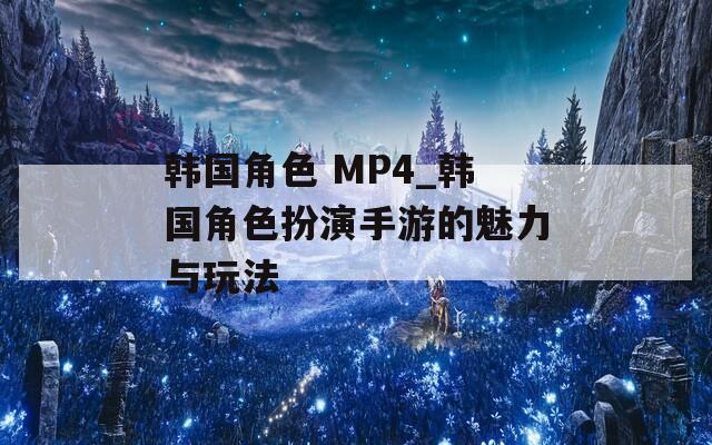韩国角色 MP4_韩国角色扮演手游的魅力与玩法