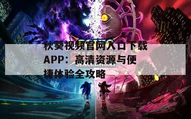 秋葵视频官网入口下载APP：高清资源与便捷体验全攻略