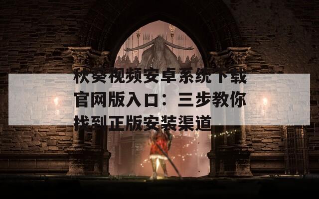 秋葵视频安卓系统下载官网版入口：三步教你找到正版安装渠道