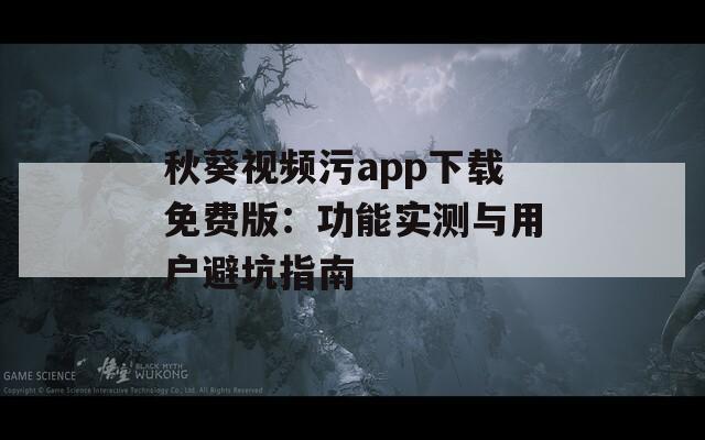 秋葵视频污app下载免费版：功能实测与用户避坑指南