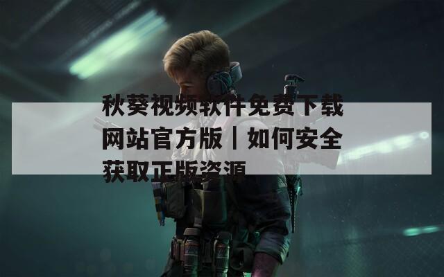 秋葵视频软件免费下载网站官方版｜如何安全获取正版资源