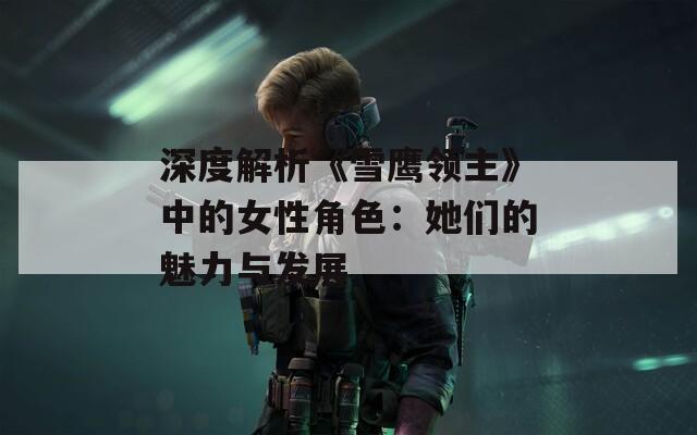 深度解析《雪鹰领主》中的女性角色：她们的魅力与发展