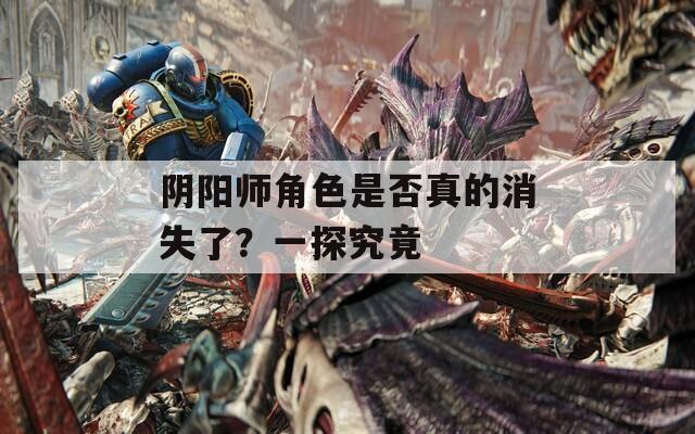 阴阳师角色是否真的消失了？一探究竟