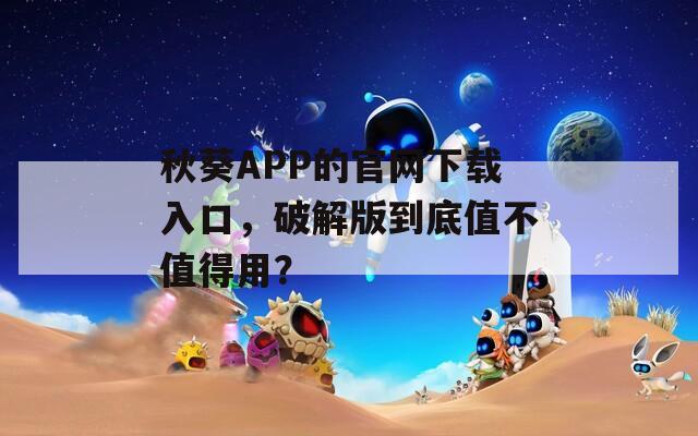 秋葵APP的官网下载入口，破解版到底值不值得用？