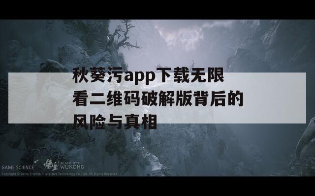 秋葵污app下载无限看二维码破解版背后的风险与真相