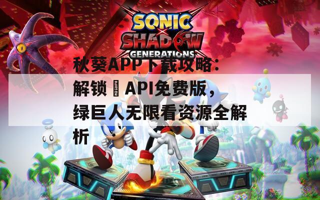 秋葵APP下载攻略：解锁汅API免费版，绿巨人无限看资源全解析