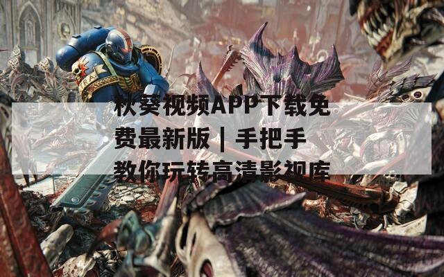 秋葵视频APP下载免费最新版 | 手把手教你玩转高清影视库