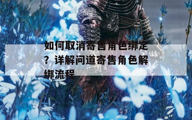 如何取消寄售角色绑定？详解问道寄售角色解绑流程