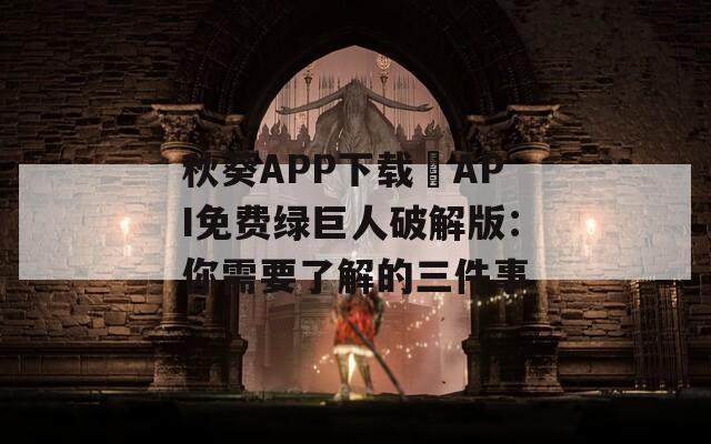 秋葵APP下载汅API免费绿巨人破解版：你需要了解的三件事