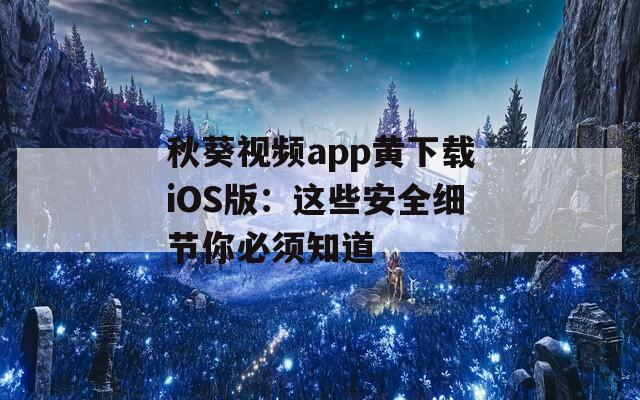 秋葵视频app黄下载iOS版：这些安全细节你必须知道