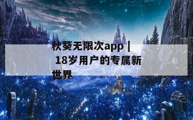 秋葵无限次app | 18岁用户的专属新世界