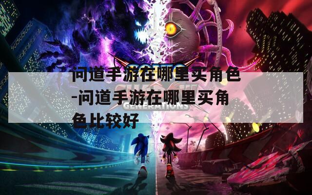 问道手游在哪里买角色-问道手游在哪里买角色比较好