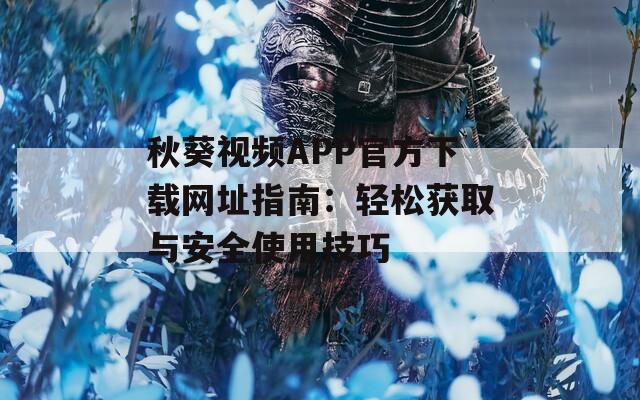 秋葵视频APP官方下载网址指南：轻松获取与安全使用技巧