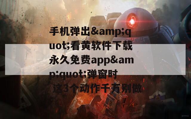手机弹出&quot;看黄软件下载永久免费app&quot;弹窗时 这3个动作千万别做