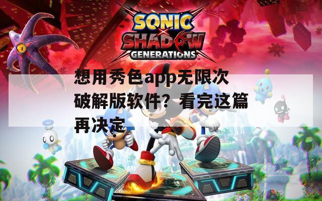 想用秀色app无限次破解版软件？看完这篇再决定