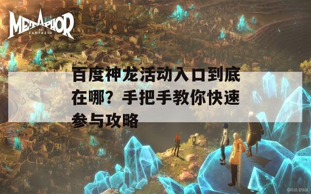 百度神龙活动入口到底在哪？手把手教你快速参与攻略