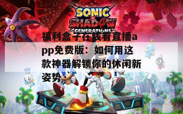 福利盒子在线看直播app免费版：如何用这款神器解锁你的休闲新姿势