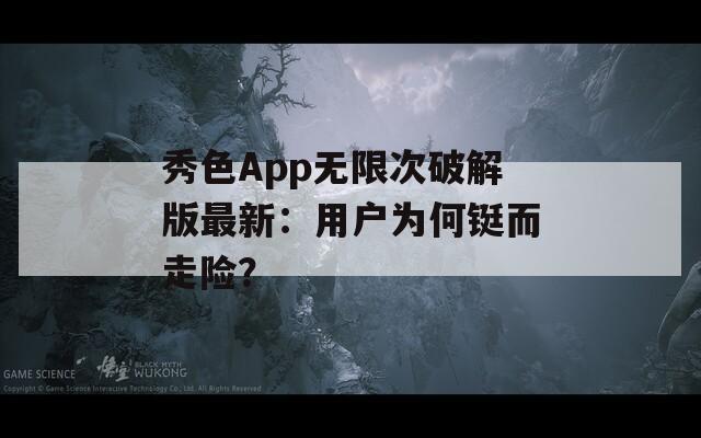 秀色App无限次破解版最新：用户为何铤而走险？