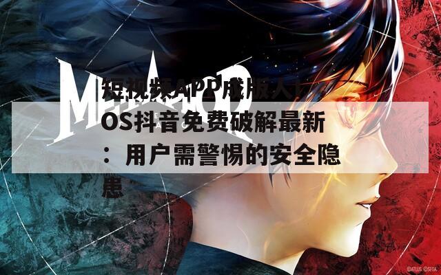 短视频APP成版人IOS抖音免费破解最新：用户需警惕的安全隐患