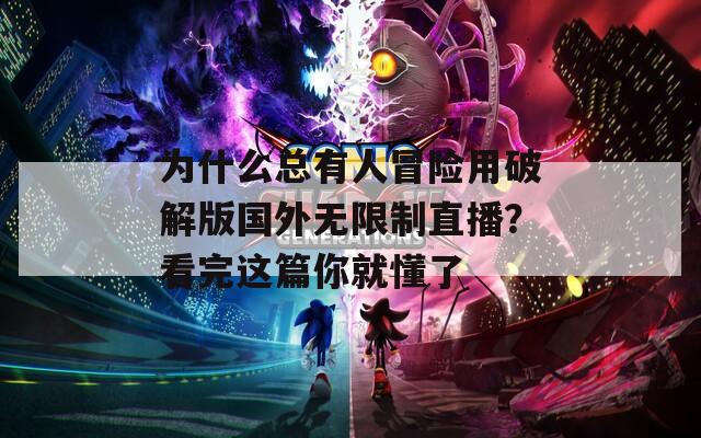 为什么总有人冒险用破解版国外无限制直播？看完这篇你就懂了