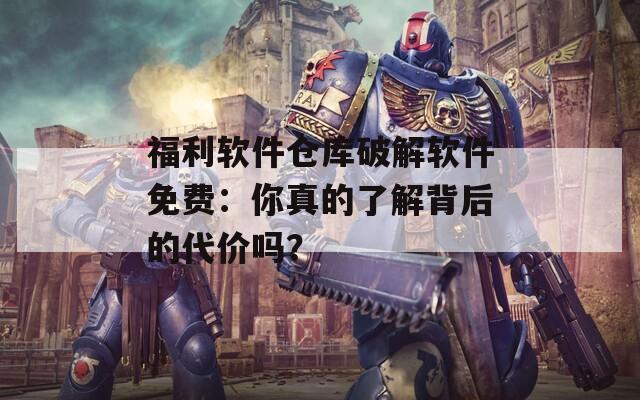 福利软件仓库破解软件免费：你真的了解背后的代价吗？