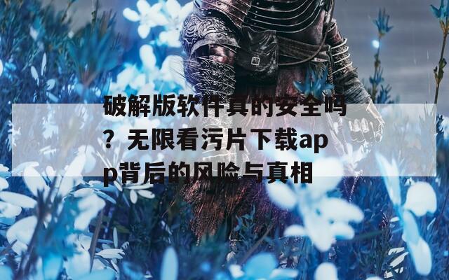 破解版软件真的安全吗？无限看污片下载app背后的风险与真相