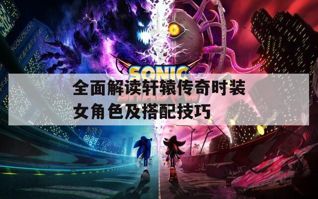 全面解读轩辕传奇时装女角色及搭配技巧