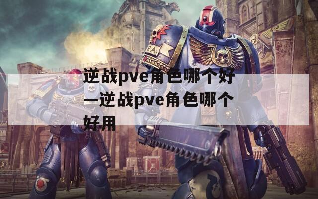 逆战pve角色哪个好—逆战pve角色哪个好用