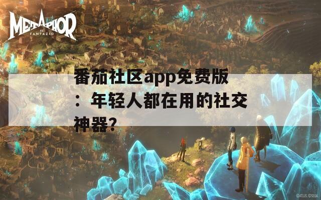 番茄社区app免费版：年轻人都在用的社交神器？