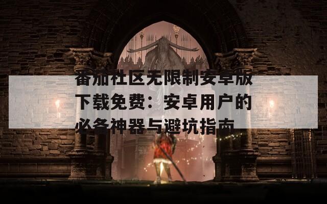 番茄社区无限制安卓版下载免费：安卓用户的必备神器与避坑指南