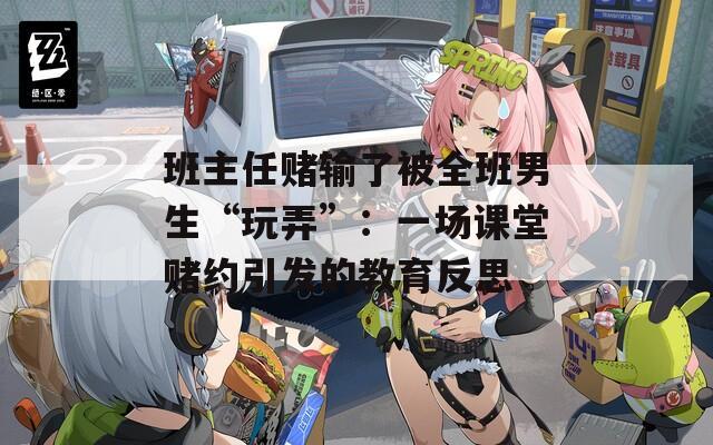 班主任赌输了被全班男生“玩弄”：一场课堂赌约引发的教育反思