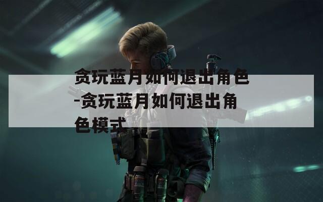 贪玩蓝月如何退出角色-贪玩蓝月如何退出角色模式